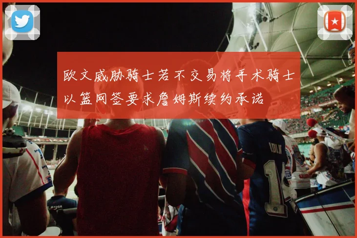 欧文威胁骑士若不交易将手术骑士以篮网签要求詹姆斯续约承诺