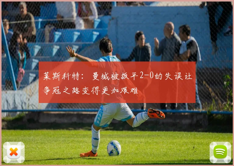 莱斯科特：曼城被扳平2-0的失误让争冠之路变得更加艰难