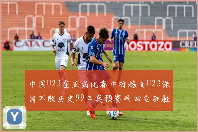 中国U23在正式比赛中对越南U23保持不败历史99年奥预赛两回合狂胜7-0