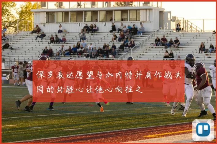 保罗表达愿望与加内特并肩作战共同的好胜心让他心向往之